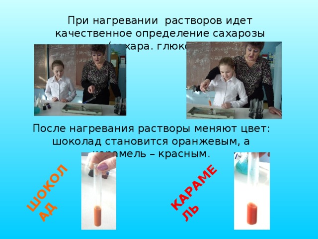 КАРАМЕЛЬ ШОКОЛАД При нагревании растворов идет качественное определение сахарозы (сахара. глюкозы). После нагревания растворы меняют цвет: шоколад становится оранжевым, а карамель – красным. 