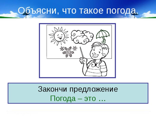 Объясни, что такое погода. Закончи предложение Погода – это … 