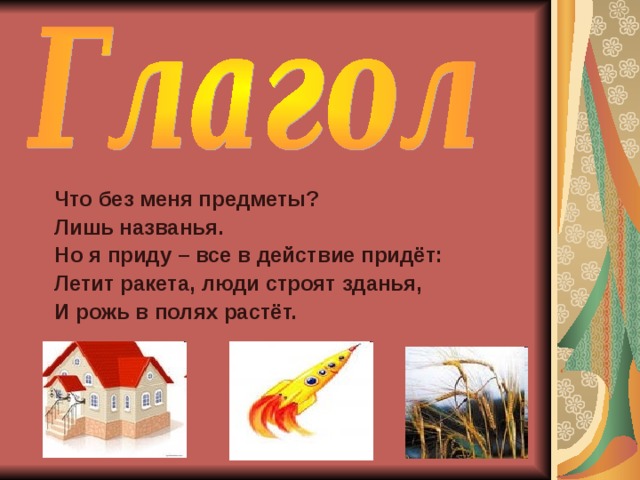 Что без меня предметы? Лишь названья. Но я приду – все в действие придёт: Летит ракета, люди строят зданья, И рожь в полях растёт. 