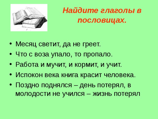 Найдите глаголы в пословицах. Месяц светит, да не греет. Что с воза упало, то пропало. Работа и мучит, и кормит, и учит. Испокон века книга красит человека. Поздно поднялся – день потерял, в молодости не учился – жизнь потерял 