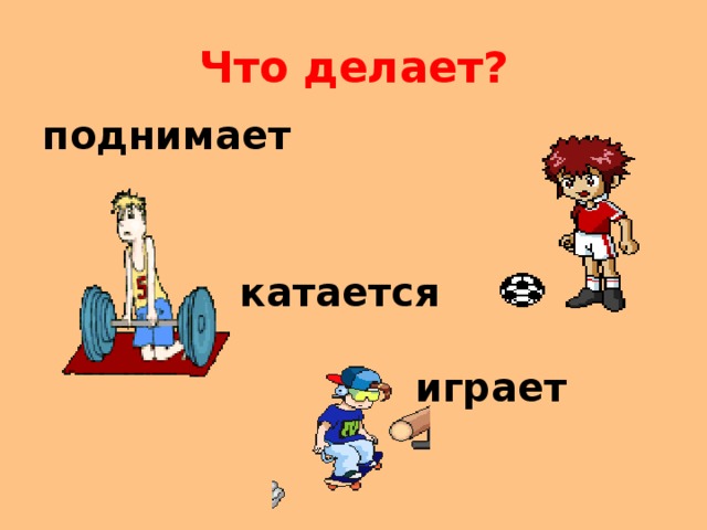 Что делает? поднимает    катается   играет 