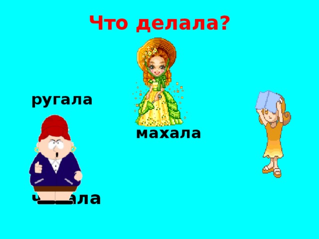 Что делала?   ругала   махала   читала 