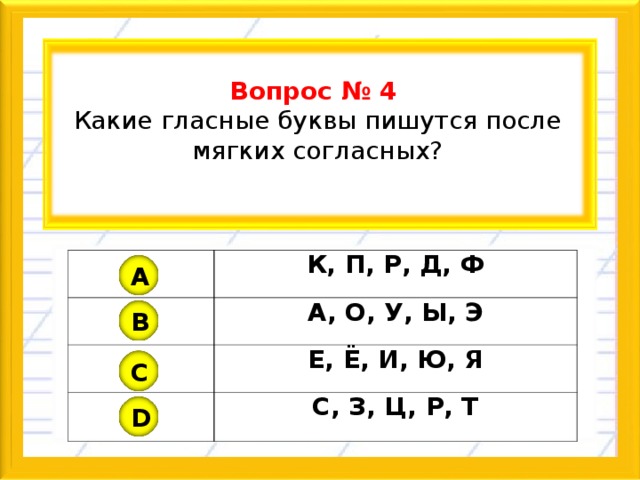  Вопрос № 4 Какие гласные буквы пишутся после мягких согласных?   К, П, Р, Д, Ф А, О, У, Ы, Э Е, Ё, И, Ю, Я С, З, Ц, Р, Т A B C D 