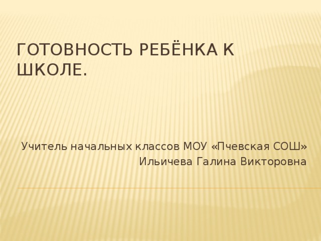 Готовность ребёнка к школе.     Учитель начальных классов МОУ «Пчевская СОШ» Ильичева Галина Викторовна 