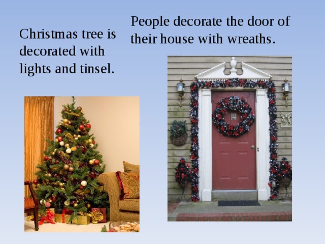 People decorate the door of their house with wreaths. Christmas tree is decorated with lights and tinsel. 