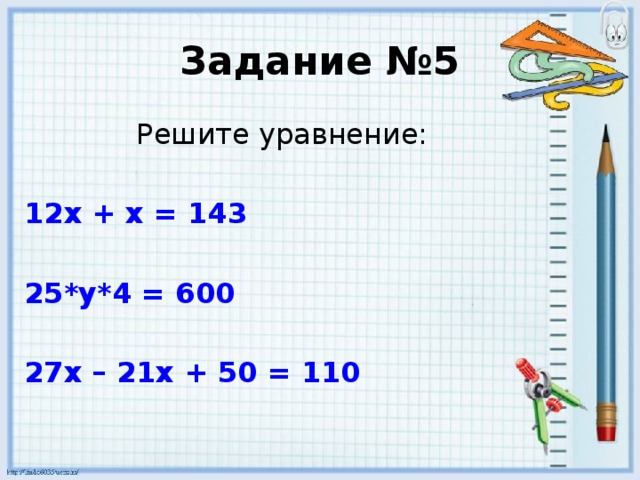 Задание №5 Решите уравнение: 12х + х = 143  25*у*4 = 600  27х – 21х + 50 = 110 