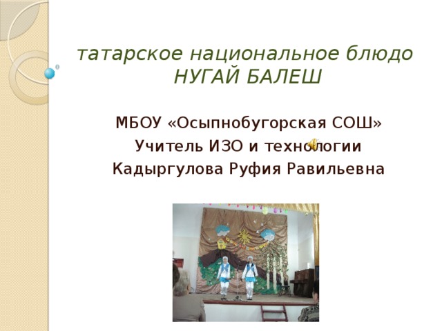 татарское национальное блюдо  НУГАЙ БАЛЕШ МБОУ «Осыпнобугорская СОШ» Учитель ИЗО и технологии Кадыргулова Руфия Равильевна 