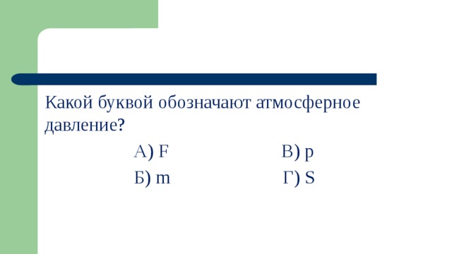 Какой буквой обозначают атмосферное давление?  А) F В) р  Б) m Г) S 