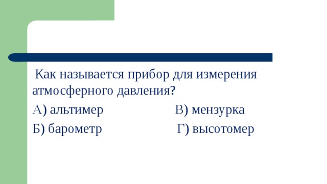  Как называется прибор для измерения атмосферного давления? А) альтимер В) мензурка Б) барометр Г) высотомер 