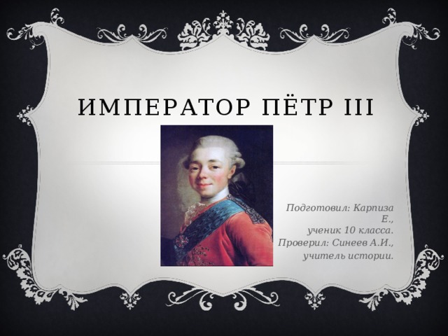 Император Пётр III Подготовил: Карпиза Е.,  ученик 10 класса. Проверил: Синеев А.И., учитель истории. 