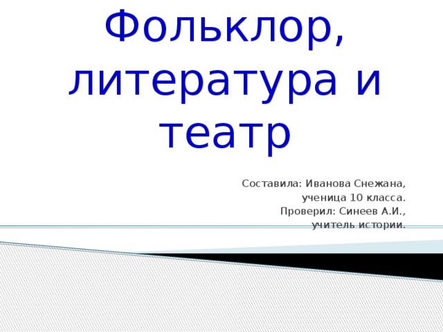 Фольклор, литература и театр Составила: Иванова Снежана, ученица 10 класса. Проверил: Синеев А.И., учитель истории. 