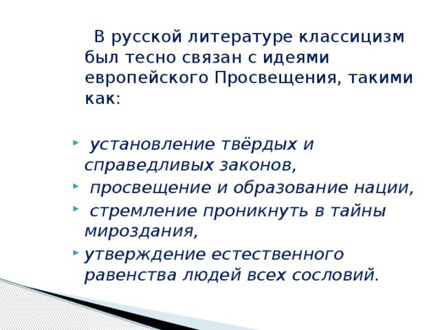  В русской литературе классицизм был тесно связан с идеями европейского Просвещения, такими как:  установление твёрдых и справедливых законов,  просвещение и образование нации,  стремление проникнуть в тайны мироздания, утверждение естественного равенства людей всех сословий. 
