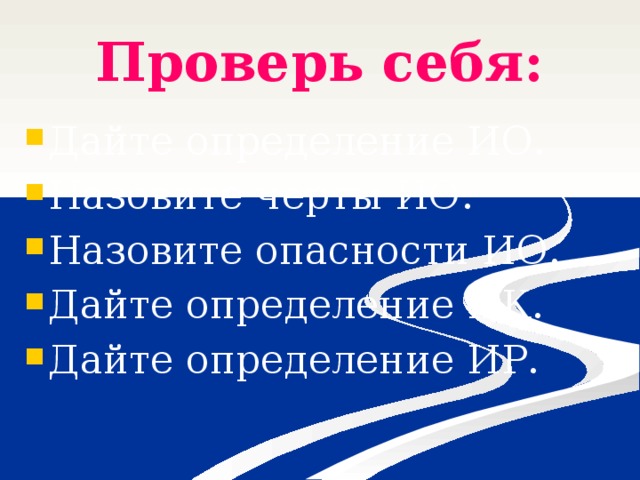 Проверь себя: Дайте определение ИО. Назовите черты ИО. Назовите опасности ИО. Дайте определение ИК. Дайте определение ИР. 