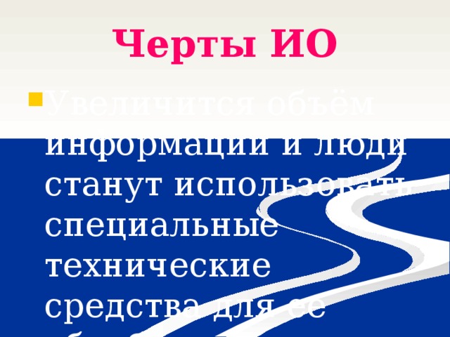 Черты ИО Увеличится объём информации и люди станут использовать специальные технические средства для ее обработки 
