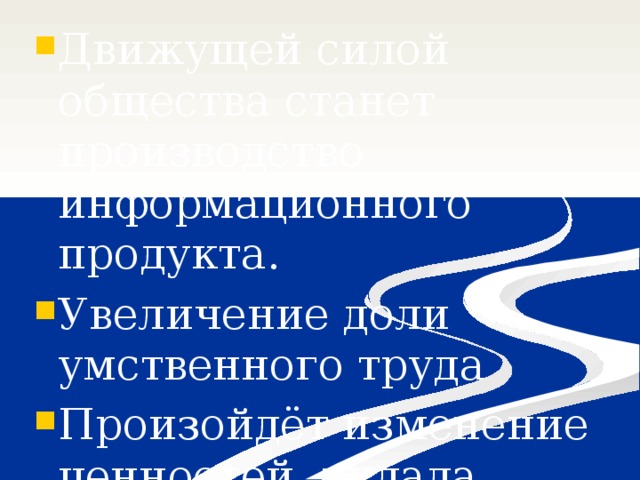 Движущей силой общества станет производство информационного продукта. Увеличение доли умственного труда Произойдёт изменение ценностей, уклада жизни, изменится культ.досуг 