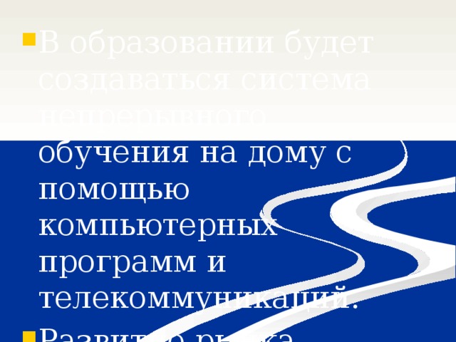 В образовании будет создаваться система непрерывного обучения на дому с помощью компьютерных программ и телекоммуникаций. Развитие рынка информационных услуг. 
