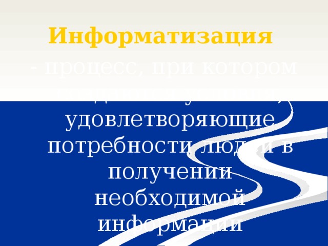 Информатизация - процесс, при котором создаются условия, удовлетворяющие потребности людей в получении необходимой информации 