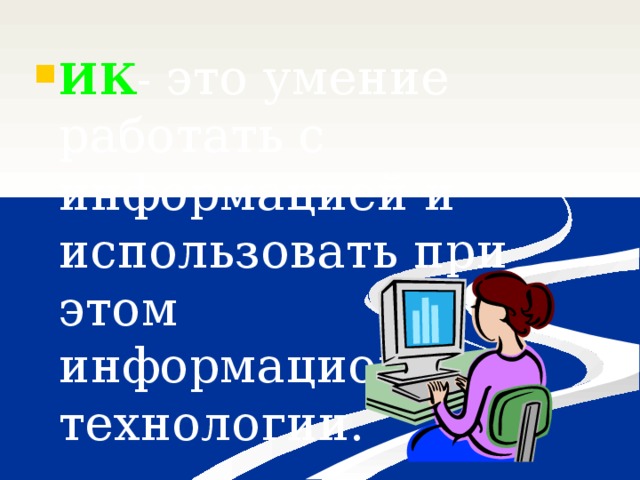 ИК - это умение работать с информацией и использовать при этом информационные технологии. 