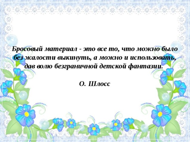  Бросовый материал - это все то, что можно было без жалости выкинуть, а можно и использовать, дав волю безграничной детской фантазии.   О. Шлосс   