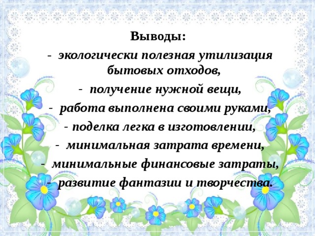 Выводы:  - экологически полезная утилизация бытовых отходов,  - получение нужной вещи,  - работа выполнена своими руками,  - поделка легка в изготовлении,  - минимальная затрата времени,  - минимальные финансовые затраты,  - развитие фантазии и творчества.  