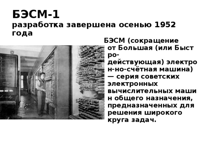БЭСМ-1  разработка завершена осенью 1952 года БЭСМ (сокращение от Большая (или Быстро - действующая) электрон - но-счётная машина) — серия советских электронных вычислительных машин общего назначения, предназначенных для решения широкого круга задач. 