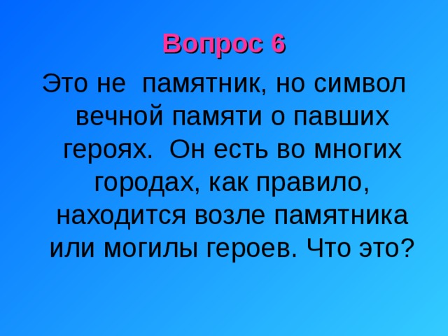 Вопрос 6 Это не памятник, но символ вечной памяти о павших героях. Он есть во многих городах, как правило, находится возле памятника или могилы героев. Что это? 