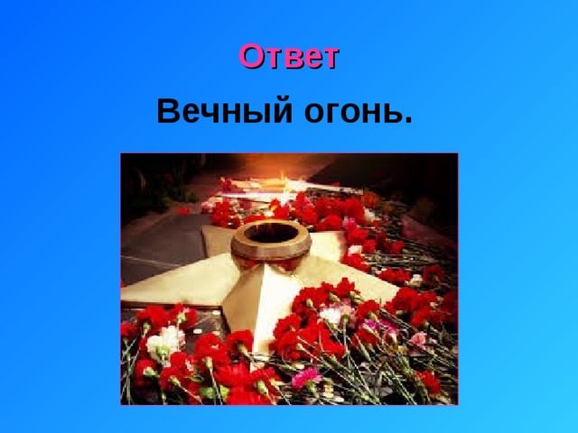 Ответ Вечный огонь. 
