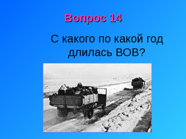 Вопрос 14 С какого по какой год длилась ВОВ? 