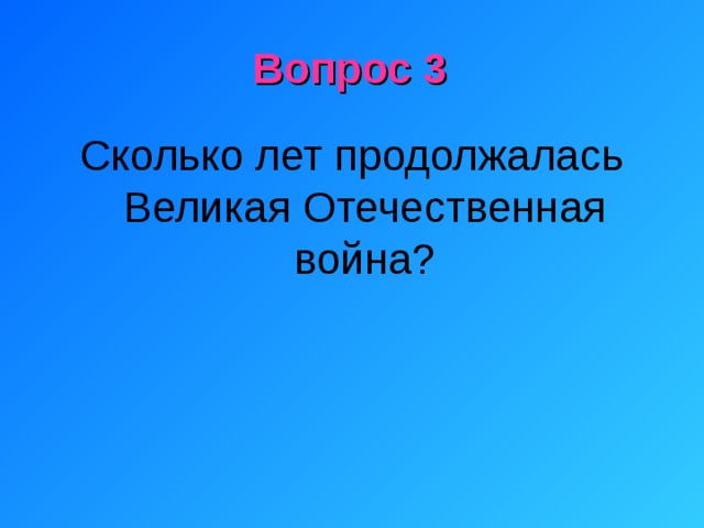 Вопрос 3 Сколько лет продолжалась Великая Отечественная война?   