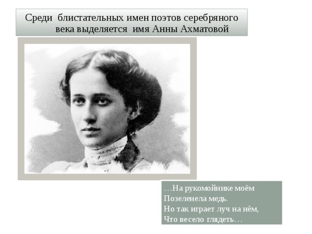 Среди блистательных имен поэтов серебряного века выделяется имя Анны Ахматовой … На рукомойнике моём  Позеленела медь.  Но так играет луч на нём,  Что весело глядеть…  