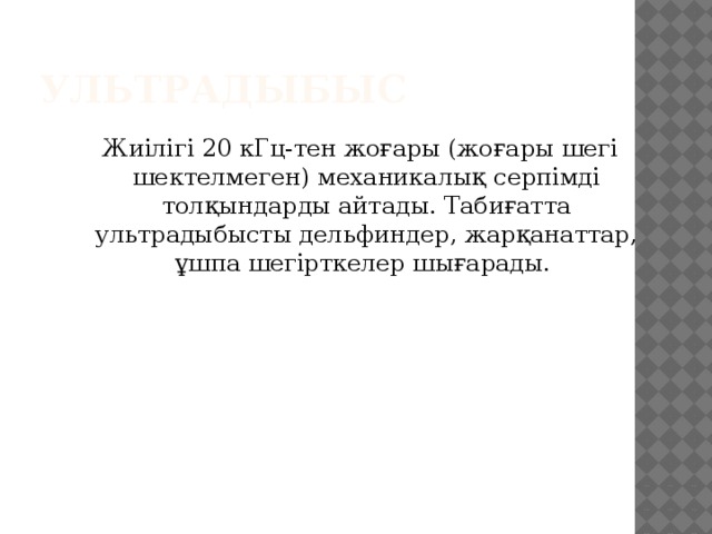 Ультрадыбыс  Жиілігі 20 кГц-тен жоғары (жоғары шегі шектелмеген) механикалық серпімді толқындарды айтады. Табиғатта ультрадыбысты дельфиндер, жарқанаттар, ұшпа шегірткелер шығарады. 3 