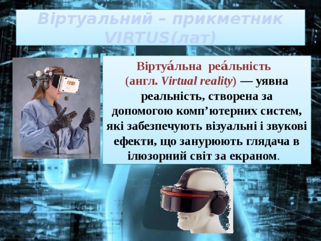 Віртуальний – прикметник  VIRTUS(лат) Віртуа́льна реа́льність   ( англ.   Virtual reality )   — уявна реальність, створена за допомогою комп’ютерних систем, які забезпечують візуальні і звукові ефекти, що занурюють глядача в ілюзорний світ за екраном .   
