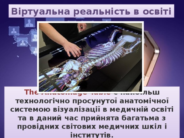 Віртуальна реальність в освіті The Anatomage Table є найбільш технологічно просунутої анатомічної системою візуалізації в медичній освіті та в даний час прийнята багатьма з провідних світових медичних шкіл і інститутів. 