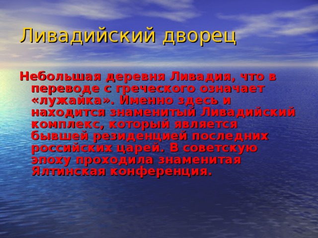 Ливадийский дворец Небольшая деревня Ливадия, что в переводе с греческого означает «лужайка». Именно здесь и находится знаменитый Ливадийский комплекс, который является бывшей резиденцией последних российских царей. В советскую эпоху проходила знаменитая Ялтинская конференция. 