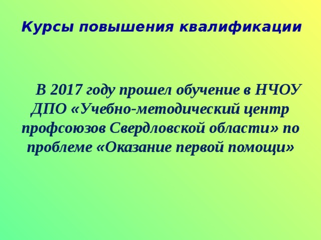 Курсы повышения квалификации          В 2017 году прошел обучение в НЧОУ ДПО « Учебно-методический центр профсоюзов Свердловской области » по проблеме « Оказание первой помощи » 
