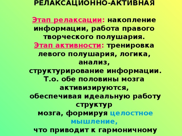  ФОРМА  РЕЛАКСАЦИОННО-АКТИВНАЯ   Этап релаксации : накопление информации, работа правого творческого полушария.  Этап активности : тренировка левого полушария, логика, анализ,  структурирование информации.  Т.о. обе половины мозга активизируются,  обеспечивая идеальную работу структур  мозга, формируя целостное мышление,  что приводит к гармоничному состоянию  всей системы «человек»     