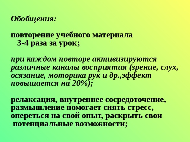 Обобщения: повторение учебного материала  3-4 раза за урок; при каждом повторе активизируются различные каналы восприятия (зрение, слух, осязание, моторика рук и др.,эффект повышается на 20%); релаксация, внутреннее сосредоточение, размышление помогает снять стресс, опереться на свой опыт, раскрыть свои  потенциальные возможности; 