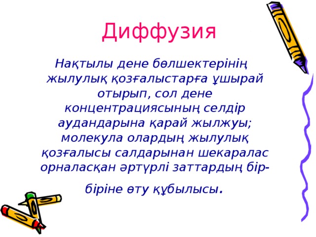 Диффузия  Нақтылы дене бөлшектерінің жылулық қозғалыстарға ұшырай отырып, сол дене концентрациясының селдір аудандарына қарай жылжуы; молекула олардың жылулық қозғалысы салдарынан шекаралас орналасқан әртүрлі заттардың бір-біріне өту құбылысы . 