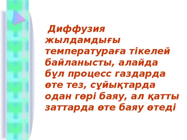  Диффузия жылдамдығы температураға тікелей байланысты, алайда бұл процесс газдарда өте тез, сұйықтарда одан гөрі баяу, ал қатты заттарда өте баяу өтеді 