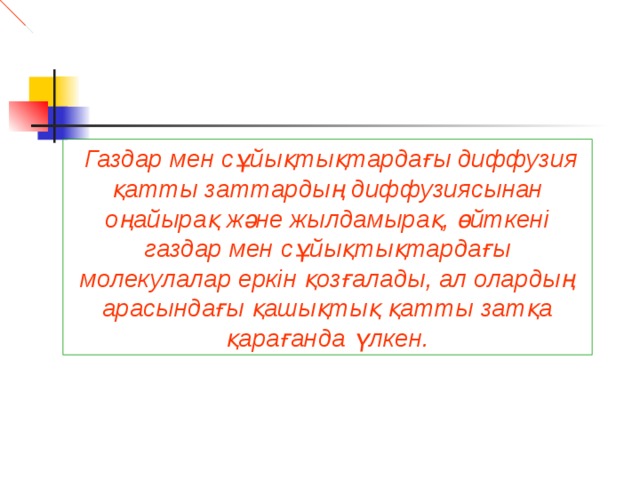  Газдар мен сұйықтықтардағы диффузия қатты заттардың диффузиясынан оңайырақ және жылдамырақ, өйткені газдар мен сұйықтықтардағы молекулалар еркін қозғалады, ал олардың арасындағы қашықтық қатты затқа қарағанда үлкен. 