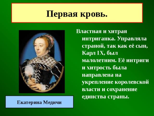 Первая кровь. Властная и хитрая интриганка. Управляла страной, так как её сын, Карл IX, был малолетним. Её интриги и хитрость была направлена на укрепление королевской власти и сохранение единства страны. Екатерина Медичи 