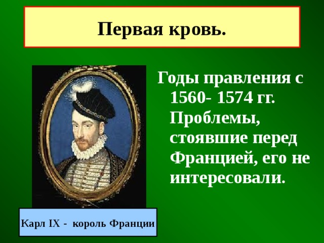 Первая кровь. Годы правления с 1560- 1574 гг. Проблемы, стоявшие перед Францией, его не интересовали. Карл IX - король Франции 