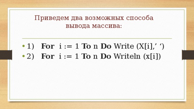 Приведем два возможных способа вывода массива:   1) For i := 1 To n Do Write (X[i],’ ‘) 2) For i := 1 To n Do Writeln (x[i]) 