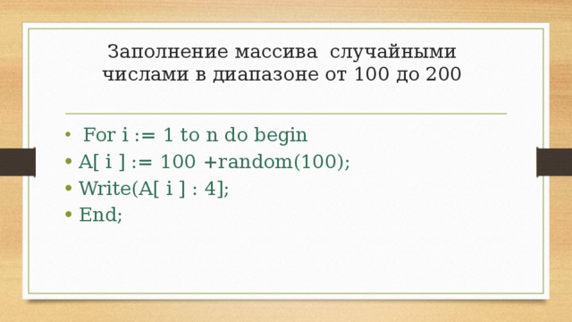 Заполнение массива случайными числами в диапазоне от 100 до 200    For i := 1 to n do begin A[ i ] := 100 +random(100); Write(A[ i ] : 4]; End; 