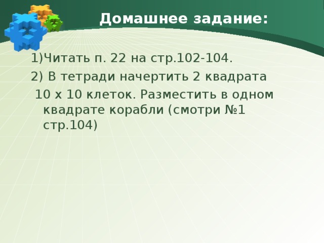 Домашнее задание: 1)Читать п. 22 на стр.102-104. 2) В тетради начертить 2 квадрата  10 х 10 клеток. Разместить в одном квадрате корабли (смотри №1 стр.104)