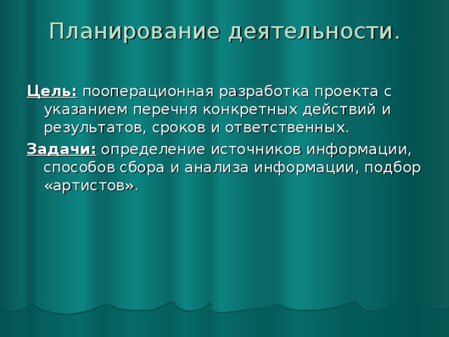 Планирование деятельности.   Цель: пооперационная разработка проекта с указанием перечня конкретных действий и результатов, сроков и ответственных. Задачи: определение источников информации, способов сбора и анализа информации, подбор «артистов».