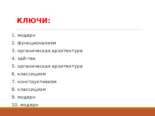 КЛЮЧИ: 1. модерн 2. функционализм 3. органическая архитектура 4. хай-тек 5. органическая архитектура 6. классицизм 7. конструктивизм 8. классицизм 9. модерн 10. модерн 