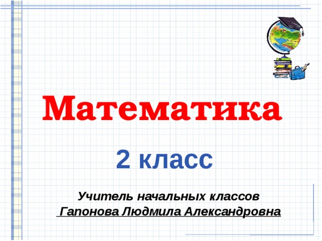 Математика 2 класс Учитель начальных классов  Гапонова Людмила Александровна 