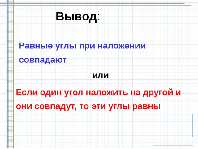 Вывод : Равные углы при наложении  совпадают или Если один угол наложить на другой и  они совпадут, то эти углы равны 
