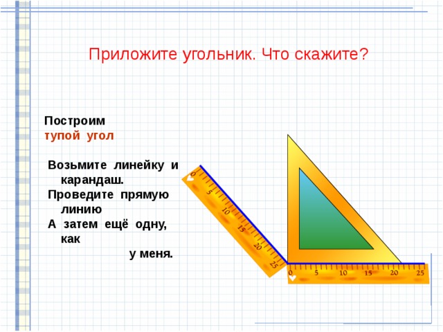 Приложите угольник. Что скажите? Построим  тупой угол   Возьмите линейку и карандаш.  Проведите прямую линию  А затем ещё одну, как  у меня. 